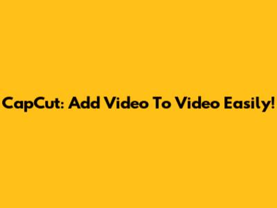 CapCut: Add Video To Video Easily!