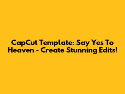 CapCut Template: Say Yes To Heaven - Create Stunning Edits!