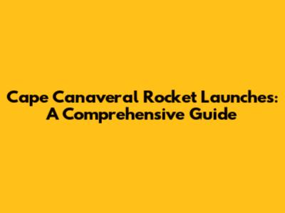 Cape Canaveral Rocket Launches: A Comprehensive Guide