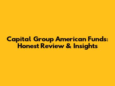 Capital Group American Funds: Honest Review & Insights