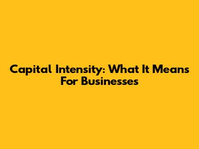 Capital Intensity: What It Means For Businesses