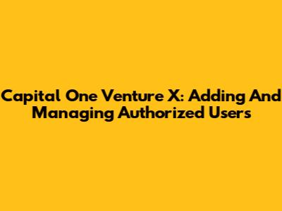 Capital One Venture X: Adding And Managing Authorized Users