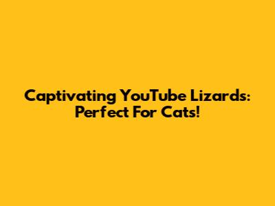 Captivating YouTube Lizards: Perfect For Cats!