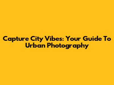 Capture City Vibes: Your Guide To Urban Photography