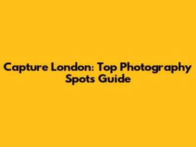 Capture London: Top Photography Spots Guide