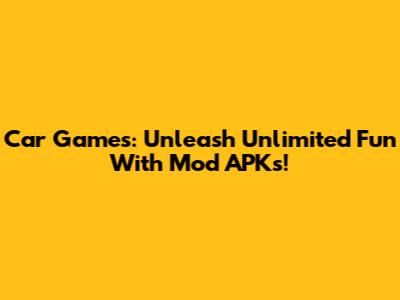 Car Games: Unleash Unlimited Fun With Mod APKs!