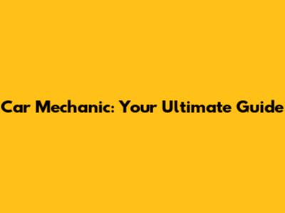 Car Mechanic: Your Ultimate Guide