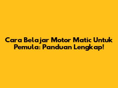 Cara Belajar Motor Matic Untuk Pemula: Panduan Lengkap!
