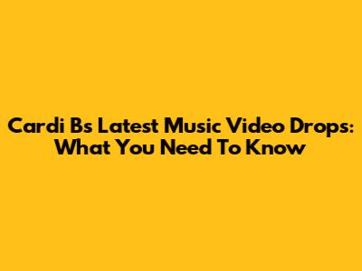 Cardi B's Latest Music Video Drops: What You Need To Know