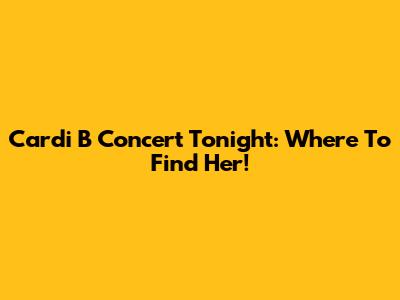 Cardi B Concert Tonight: Where To Find Her!