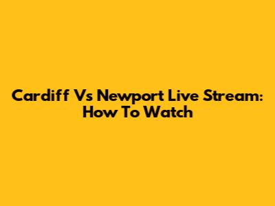 Cardiff Vs Newport Live Stream: How To Watch