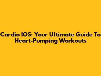 Cardio IOS: Your Ultimate Guide To Heart-Pumping Workouts