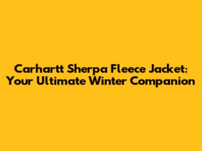 Carhartt Sherpa Fleece Jacket: Your Ultimate Winter Companion