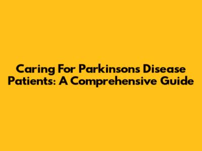 Caring For Parkinson's Disease Patients: A Comprehensive Guide