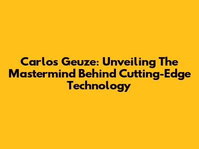 Carlos Geuze: Unveiling The Mastermind Behind Cutting-Edge Technology