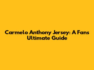 Carmelo Anthony Jersey: A Fan's Ultimate Guide