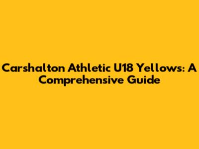Carshalton Athletic U18 Yellows: A Comprehensive Guide