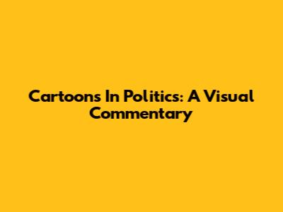Cartoons In Politics: A Visual Commentary