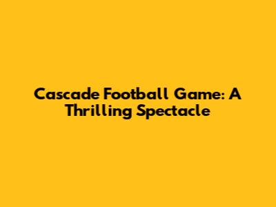 Cascade Football Game: A Thrilling Spectacle