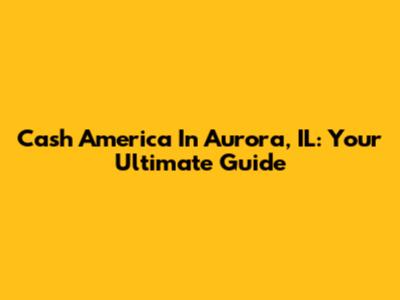 Cash America In Aurora, IL: Your Ultimate Guide