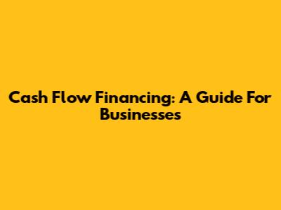 Cash Flow Financing: A Guide For Businesses