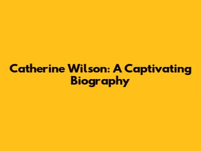 Catherine Wilson: A Captivating Biography