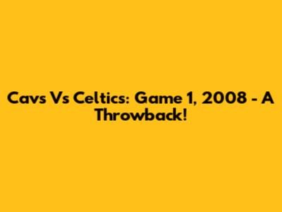 Cavs Vs Celtics: Game 1, 2008 - A Throwback!