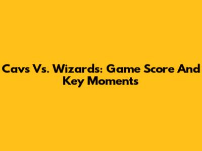 Cavs Vs. Wizards: Game Score And Key Moments