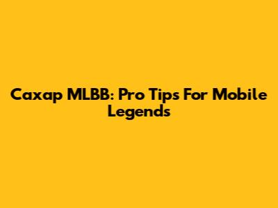 Caxap MLBB: Pro Tips For Mobile Legends