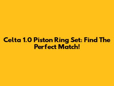 Celta 1.0 Piston Ring Set: Find The Perfect Match!