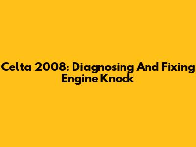 Celta 2008: Diagnosing And Fixing Engine Knock