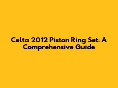 Celta 2012 Piston Ring Set: A Comprehensive Guide