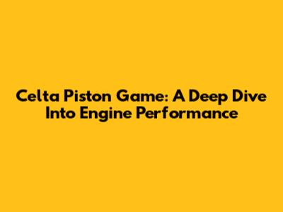 Celta Piston Game: A Deep Dive Into Engine Performance