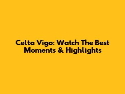 Celta Vigo: Watch The Best Moments & Highlights