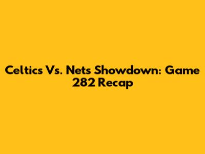 Celtics Vs. Nets Showdown: Game 282 Recap