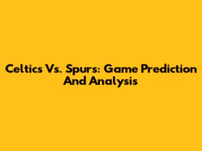 Celtics Vs. Spurs: Game Prediction And Analysis