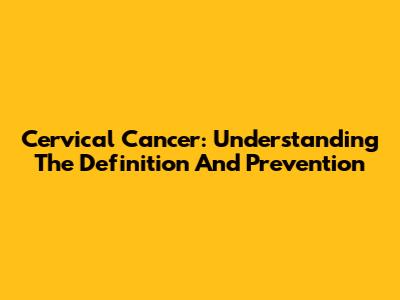 Cervical Cancer: Understanding The Definition And Prevention