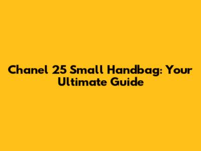 Chanel 25 Small Handbag: Your Ultimate Guide
