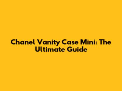 Chanel Vanity Case Mini: The Ultimate Guide