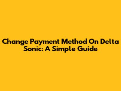 Change Payment Method On Delta Sonic: A Simple Guide