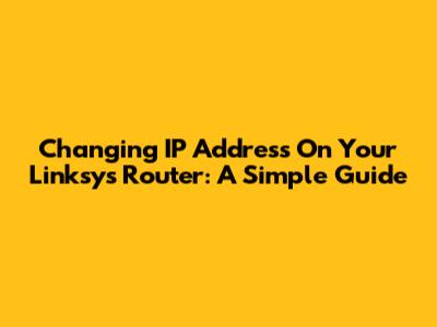 Changing IP Address On Your Linksys Router: A Simple Guide