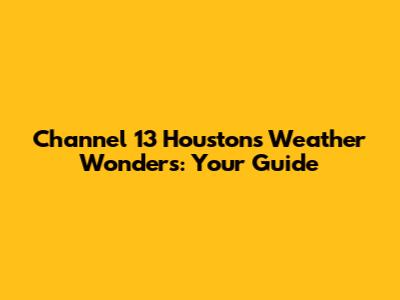 Channel 13 Houston's Weather Wonders: Your Guide