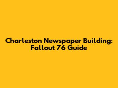 Charleston Newspaper Building: Fallout 76 Guide