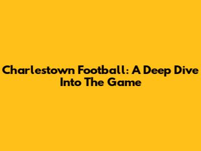 Charlestown Football: A Deep Dive Into The Game