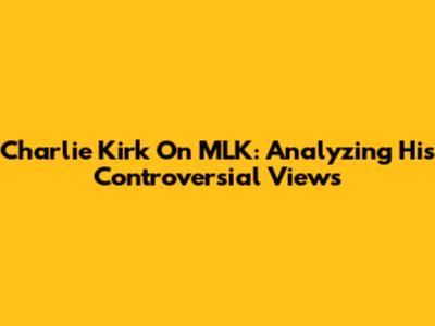 Charlie Kirk On MLK: Analyzing His Controversial Views