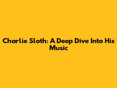 Charlie Sloth: A Deep Dive Into His Music