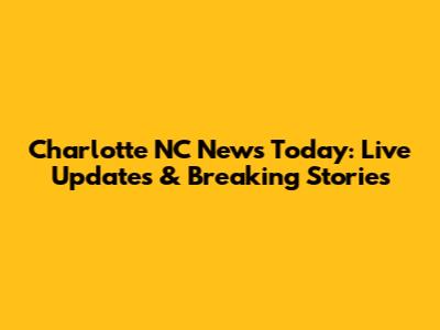Charlotte NC News Today: Live Updates & Breaking Stories