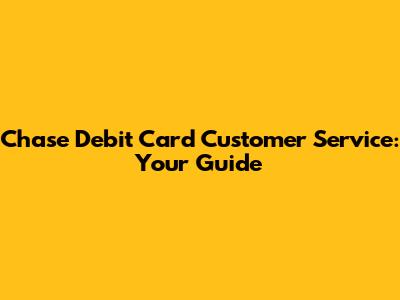 Chase Debit Card Customer Service: Your Guide