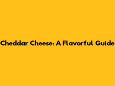 Cheddar Cheese: A Flavorful Guide