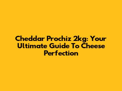 Cheddar Prochiz 2kg: Your Ultimate Guide To Cheese Perfection
